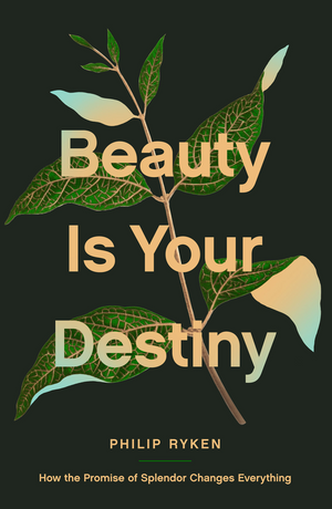 Beauty Is Your Destiny: How the Promise of Splendor Changes Everything by Philip Graham Ryken