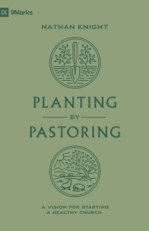 9Marks Planting by Pastoring: A Vision for Starting a Healthy Church by Nathan Knight