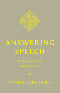 Answering Speech: The Life of Prayer as Response to God by Daniel J. Brendsel