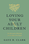 Loving Your Adult Children: The Heartache of Parenting and the Hope of the Gospel by Gaye B. Clark