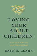 Loving Your Adult Children: The Heartache of Parenting and the Hope of the Gospel by Gaye B. Clark