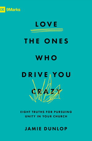 9Marks Love the Ones Who Drive You Crazy: Eight Truths for Pursuing Unity in Your Churc by Jamie Dunlop