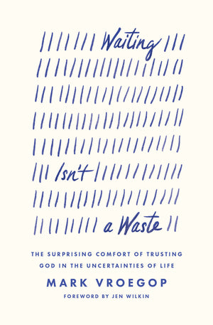 Waiting Isn't a Waste: The Surprising Comfort of Trusting God in the Uncertainties of Life by Mark Vroegop 