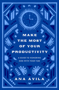 Make the Most of Your Productivity: A Guide to Honoring God with Your Time by Ana Ávila