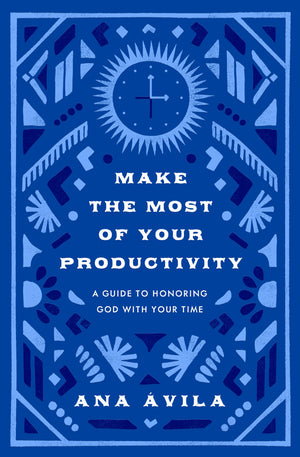 Make the Most of Your Productivity: A Guide to Honoring God with Your Time by Ana Ávila