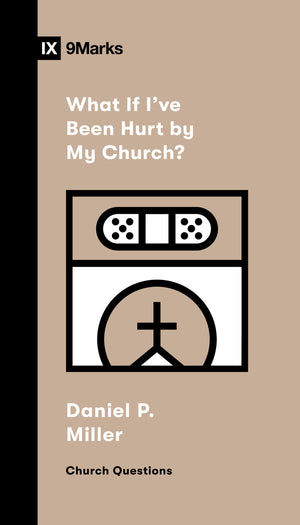 9Marks What If I've Been Hurt by My Church? by Daniel P. Miller