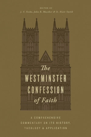 Westminster Confession of Faith, The: A Comprehensive Commentary on Its History, Theology, and Application