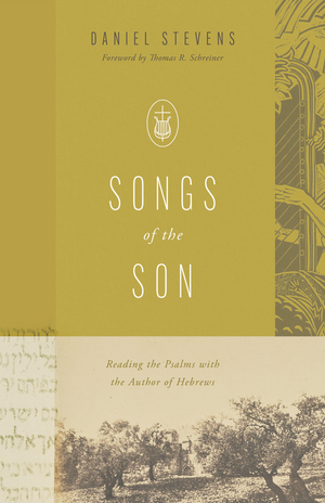 Songs of the Son: Reading the Psalms with the Author of Hebrews by Daniel Stevens