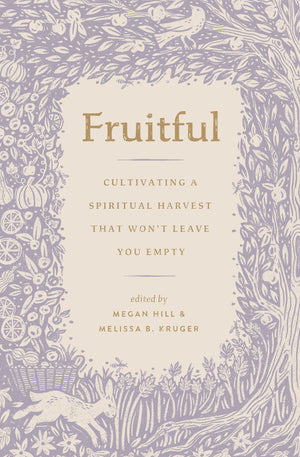 Fruitful: Cultivating a Spiritual Harvest That Won't Leave You Empty by Megan Hill; Melissa B. Kruger (Editors)