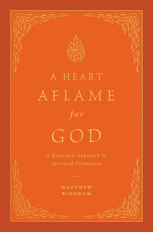 Heart Aflame for God, A: A Reformed Approach to Spiritual Formation by Matthew C. Bingham