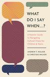What Do I Say When . . . ?: A Parents' Guide to Navigating Cultural Chaos for Children and Teens by Andrew T. Walker; Christian Walker