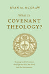 What Is Covenant Theology?: Tracing God's Promises through the Son, the Seed, and the Sacraments by Ryan M. McGraw