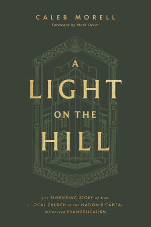 Light on the Hill, A: The Surprising Story of How a Local Church in the Nation's Capital Influenced Evangelicalism by Caleb Morell