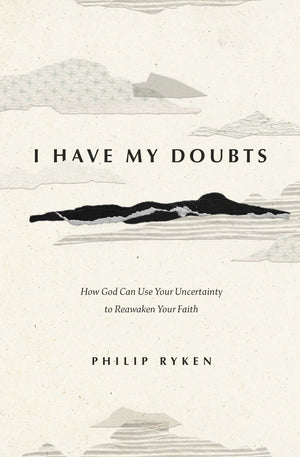 I Have My Doubts: How God Can Use Your Uncertainty to Reawaken Your Faith by Philip Graham Ryken
