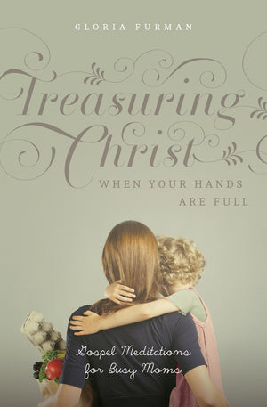 Treasuring Christ When Your Hands Are Full: Gospel Meditations for Busy Moms by Gloria Furman