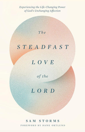 Steadfast Love of the Lord, The: Experiencing the Life-Changing Power of God's Unchanging Affection by Sam Storms