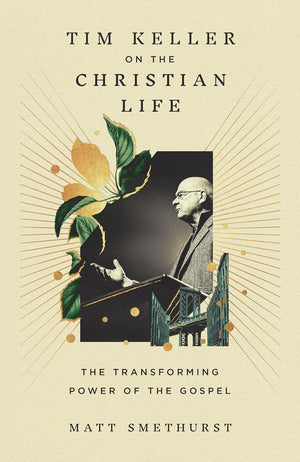 Tim Keller on the Christian Life: The Transforming Power of the Gospel by Matt Smethurst