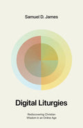 Digital Liturgies: Rediscovering Christian Wisdom in an Online Age (with Study Questions) by Samuel D. James