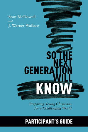 So the Next Generation Will Know (Participant Guide) by Sean McDowell; J. Warner Wallace