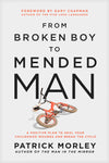 From Broken Boy to Mended Man: A Positive Plan to Heal Your Childhood Wounds and Break the Cycle by Patrick Morley