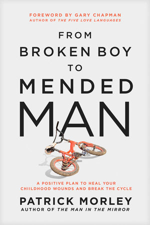 From Broken Boy to Mended Man: A Positive Plan to Heal Your Childhood Wounds and Break the Cycle by Patrick Morley