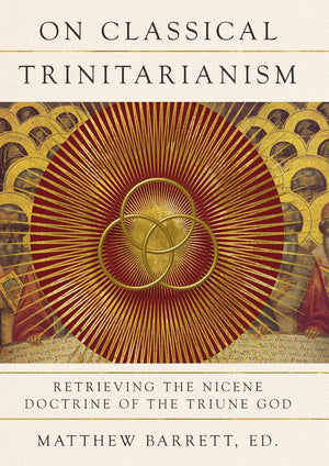 On Classical Trinitarianism: Retrieving the Nicene Doctrine of the Triune God by Matthew Barrett (Editor)