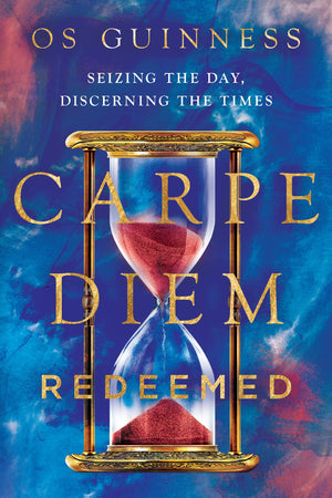 Carpe Diem Redeemed: Seizing the Day, Discerning the Times by Os Guinness