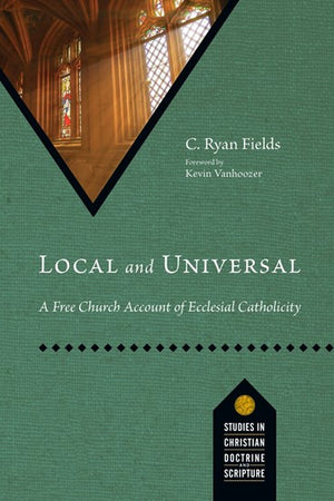 Local and Universal: A Free Church Account of Ecclesial Catholicity by C. Ryan Fields