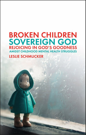 Broken Children, Sovereign God: Rejoicing in God’s Goodness Amidst Childhood Mental Health Struggles by Leslie Schmucker