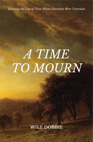 Time to Mourn, A: Grieving the Loss of Those Whose Eternities Were Uncertain by Will Dobbie