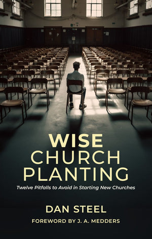 Wise Church Planting: Twelve Pitfalls to Avoid in Starting New Churches by Dan Steel