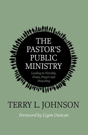 Pastor’s Public Ministry, The: Leading in Worship, Praise, Prayer and Preaching by Terry L. Johnson