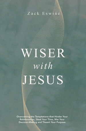 Wiser With Jesus: Overcoming the Temptations that Hinder Your Relationships, Steal Your Time, Mar Your Decision–Making and Thwart Your Purpose by Zack Eswine