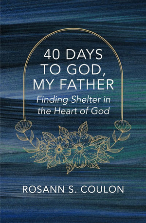 40 Days to God, My Father: Finding Shelter in the Heart of God by Rosann S. Coulon