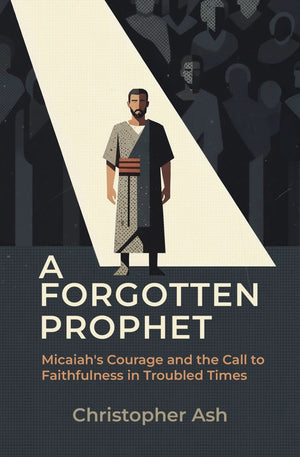 Forgotten Prophet, A: Micaiah's Courage and the Call to Faithfulness in Troubled Times