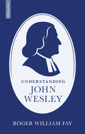 Understanding John Wesley: Reassessing His Faith, Theology, and Legacy