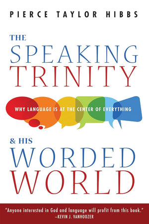 Speaking Trinity and His Worded World, The: Why Language Is at the Center of Everything by Pierce Taylor Hibbs