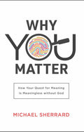 Why You Matter: How Your Quest for Meaning is Meaningless Without God by Michael Sherrard