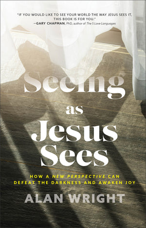 Seeing as Jesus Sees: How a New Perspective Can Defeat the Darkness and Awaken Joy by Alan Wright