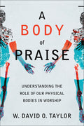 Body of Praise, A: Understanding the Role of Our Physical Bodies in Worship