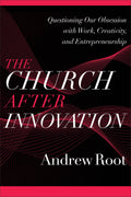 Church after Innovation, The: Questioning Our Obsession with Work, Creativity, and Entrepreneurship