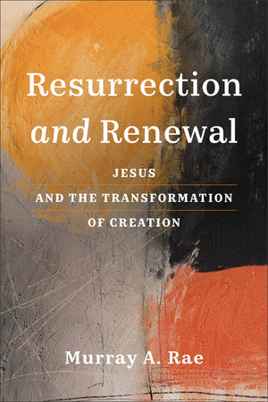 Resurrection and Renewal: Jesus and the Transformation of Creation by Murray A. Rae