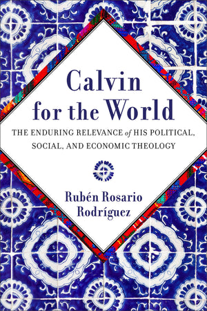 Calvin for the World: The Enduring Relevance of His Political, Social, and Economic Theology by Rubén Rosario Rodríguez
