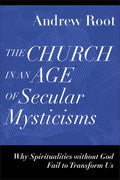 Church in an Age of Secular Mysticisms, The by Andrew Root