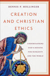 Creation and Christian Ethics: Understanding God’s Designs for Humanity and the World by Dennis P. Hollinger