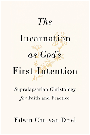 Incarnation as God’s First Intention, The: Supralapsarian Christology for Faith and Practice