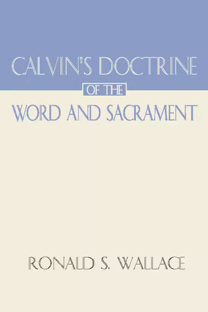 Calvin's Doctrine of the Word and Sacrament by Ronald S. Wallace