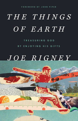 Things of Earth, The: Treasuring God by Enjoying His Gifts (2nd Ed) by Joe Rigney