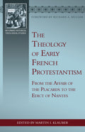 The Theology of Early French Protestantism: From the Affair of the Placards to the Edict of Nantes by Martin I. Klauber (Editor)