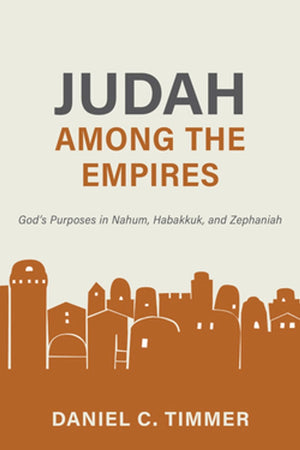 Judah Among the Empires: God’s Purposes in Nahum, Habakkuk, and Zephaniah by Daniel C. Timmer